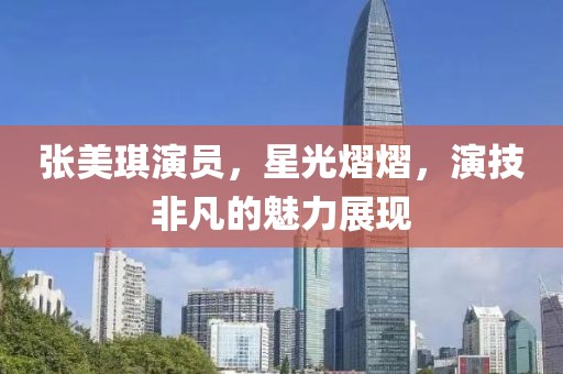 张美琪演员，星光熠熠，演技非凡的魅力展现