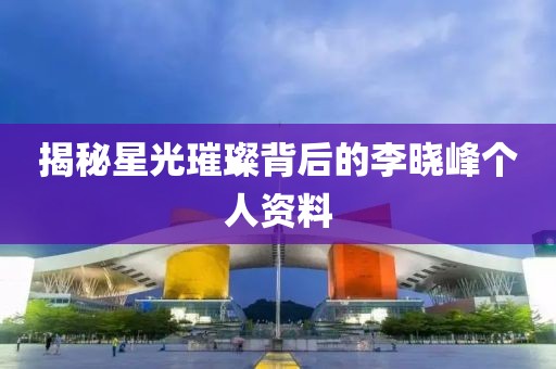 揭秘星光璀璨背后的李晓峰个人资料
