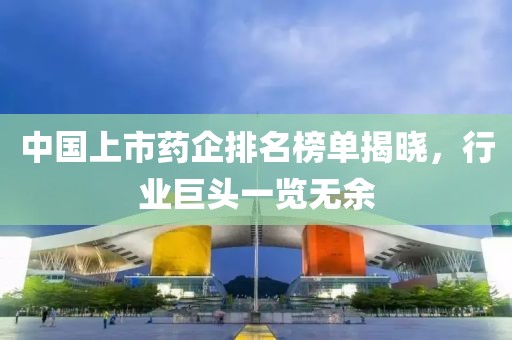 中国上市药企排名榜单揭晓，行业巨头一览无余