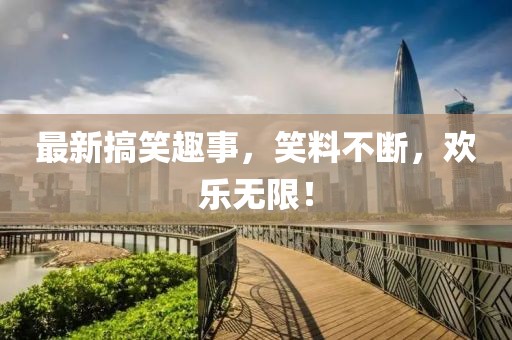 最新搞笑趣事，笑料不断，欢乐无限！