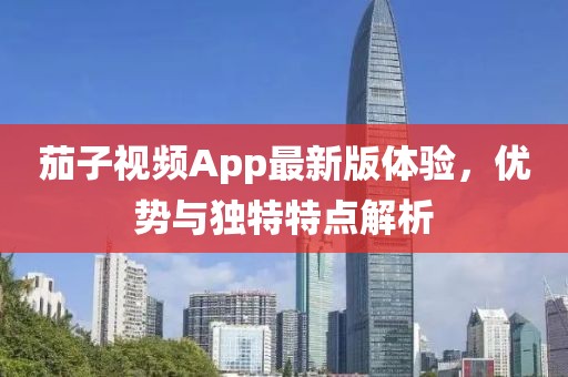 茄子视频App最新版体验，优势与独特特点解析
