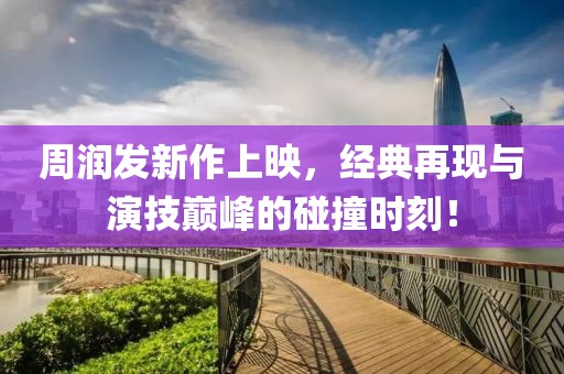 周润发新作上映，经典再现与演技巅峰的碰撞时刻！