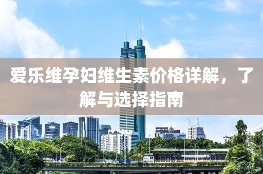 爱乐维孕妇维生素价格详解，了解与选择指南