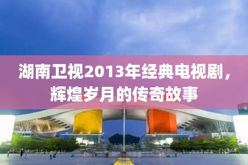 湖南卫视2013年经典电视剧，辉煌岁月的传奇故事