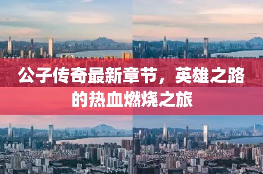 公子传奇最新章节，英雄之路的热血燃烧之旅