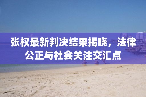 张权最新判决结果揭晓，法律公正与社会关注交汇点