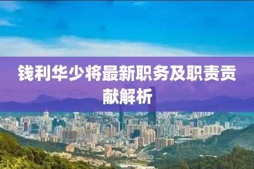 钱利华少将最新职务及职责贡献解析