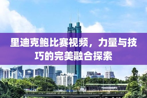 里迪克鲍比赛视频，力量与技巧的完美融合探索