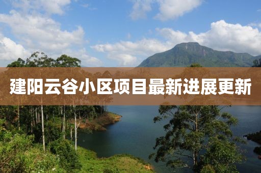 建阳云谷小区项目最新进展更新