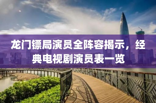 龙门镖局演员全阵容揭示，经典电视剧演员表一览