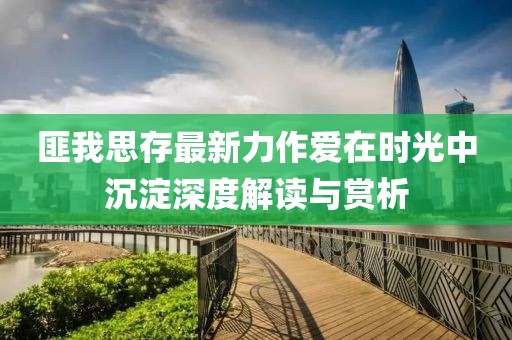 匪我思存最新力作爱在时光中沉淀深度解读与赏析