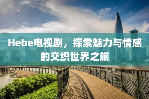 Hebe电视剧，探索魅力与情感的交织世界之旅