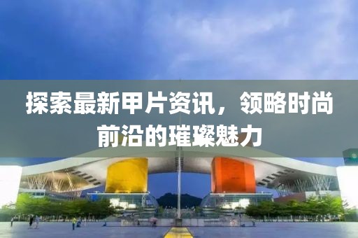 探索最新甲片资讯，领略时尚前沿的璀璨魅力