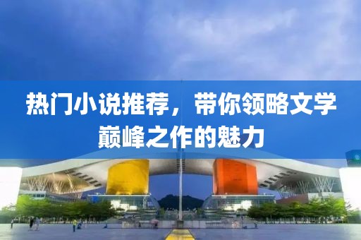 热门小说推荐，带你领略文学巅峰之作的魅力
