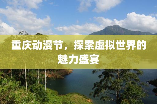 重庆动漫节，探索虚拟世界的魅力盛宴