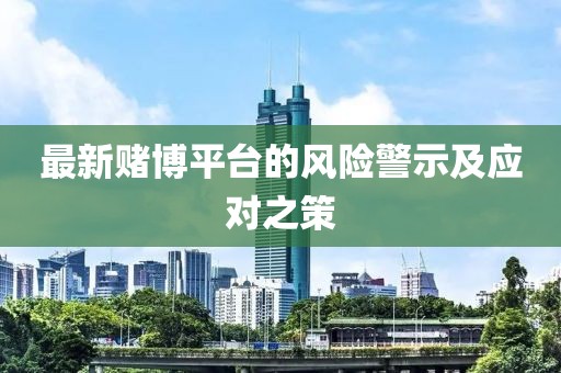 最新赌博平台的风险警示及应对之策
