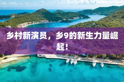 乡村新演员，乡9的新生力量崛起！