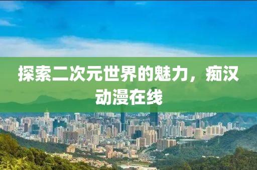 探索二次元世界的魅力，痴汉动漫在线