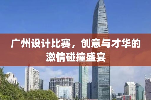 广州设计比赛，创意与才华的激情碰撞盛宴