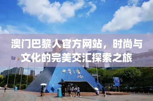 澳门巴黎人官方网站，时尚与文化的完美交汇探索之旅