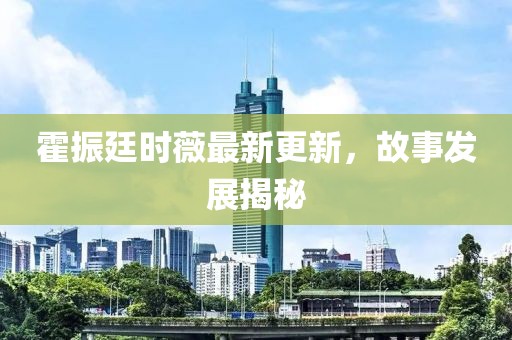 霍振廷时薇最新更新，故事发展揭秘