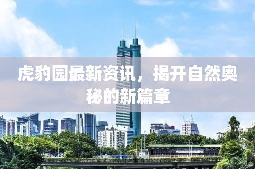 虎豹园最新资讯，揭开自然奥秘的新篇章