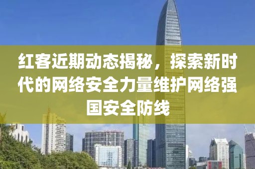红客近期动态揭秘，探索新时代的网络安全力量维护网络强国安全防线