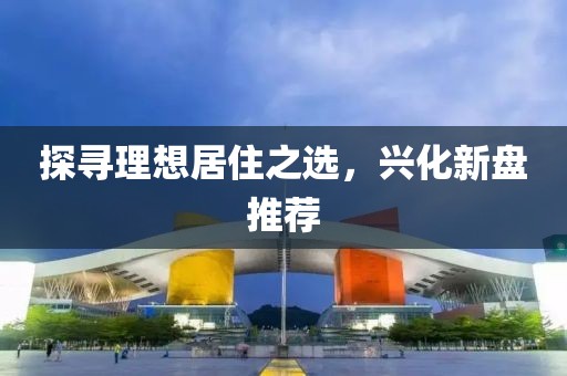探寻理想居住之选，兴化新盘推荐