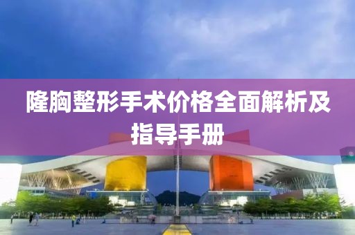 隆胸整形手术价格全面解析及指导手册