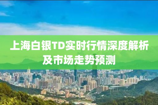 上海白银TD实时行情深度解析及市场走势预测