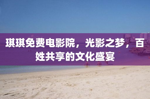 琪琪免费电影院，光影之梦，百姓共享的文化盛宴