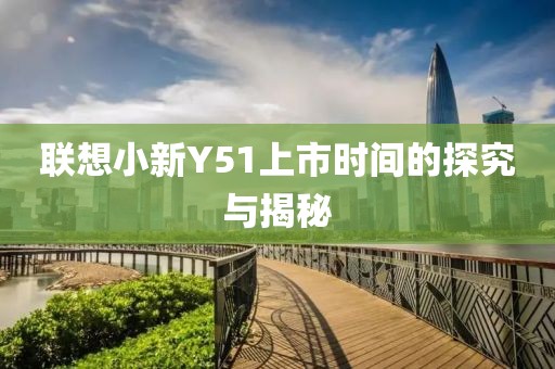 联想小新Y51上市时间的探究与揭秘