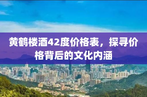 黄鹤楼酒42度价格表，探寻价格背后的文化内涵