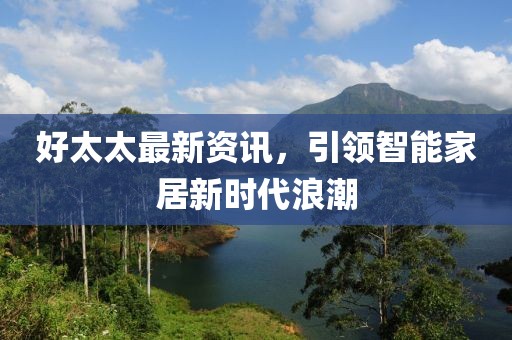 好太太最新资讯，引领智能家居新时代浪潮