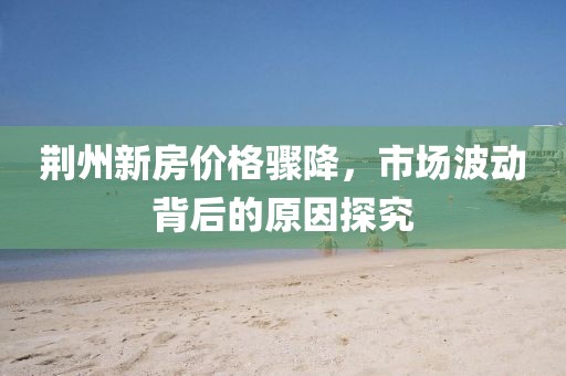 荆州新房价格骤降，市场波动背后的原因探究