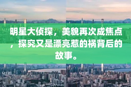 明星大侦探，美貌再次成焦点，探究又是漂亮惹的祸背后的故事。