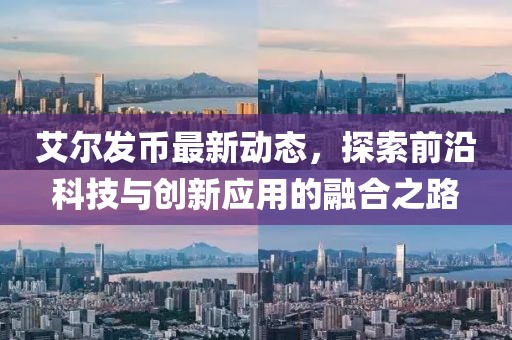 艾尔发币最新动态，探索前沿科技与创新应用的融合之路