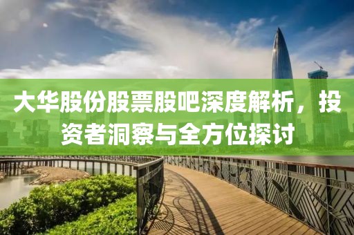 大华股份股票股吧深度解析，投资者洞察与全方位探讨