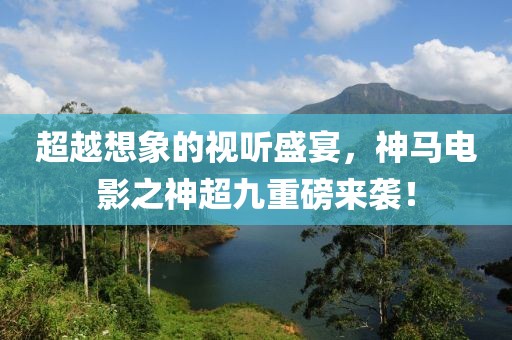 超越想象的视听盛宴，神马电影之神超九重磅来袭！
