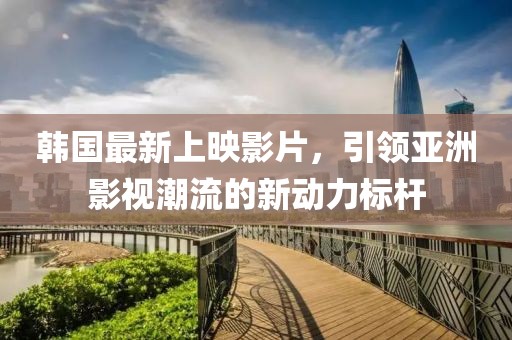 韩国最新上映影片，引领亚洲影视潮流的新动力标杆
