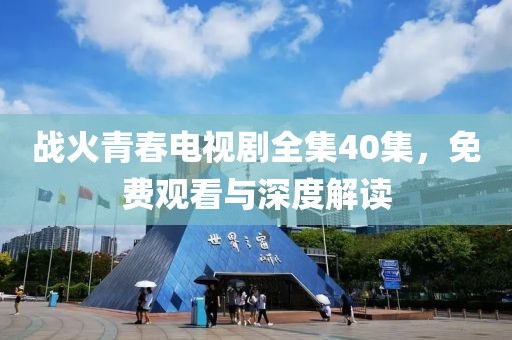 战火青春电视剧全集40集，免费观看与深度解读