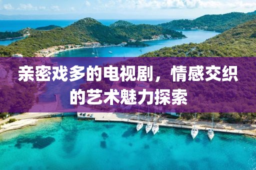 亲密戏多的电视剧，情感交织的艺术魅力探索