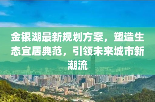 金银湖最新规划方案，塑造生态宜居典范，引领未来城市新潮流