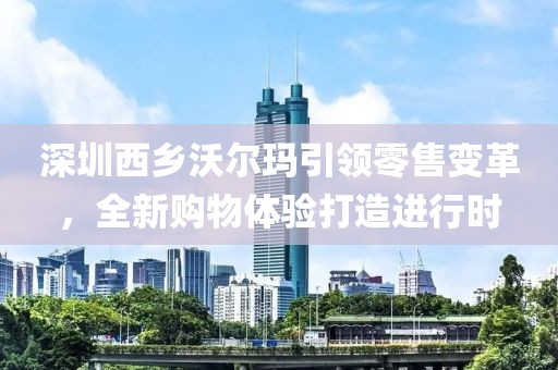 深圳西乡沃尔玛引领零售变革，全新购物体验打造进行时