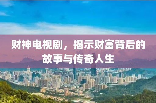 财神电视剧，揭示财富背后的故事与传奇人生