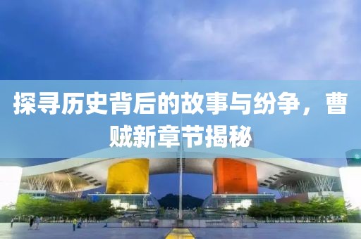 探寻历史背后的故事与纷争，曹贼新章节揭秘