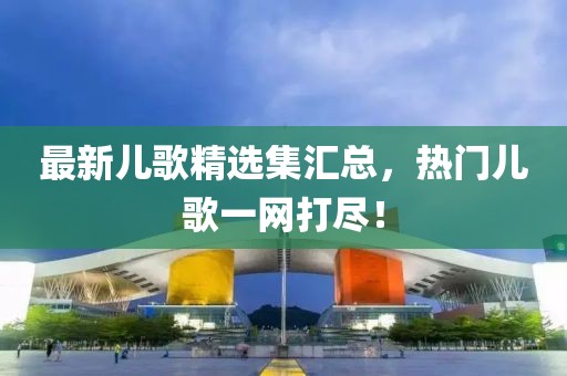 最新儿歌精选集汇总，热门儿歌一网打尽！