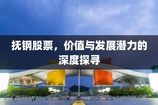 抚钢股票，价值与发展潜力的深度探寻