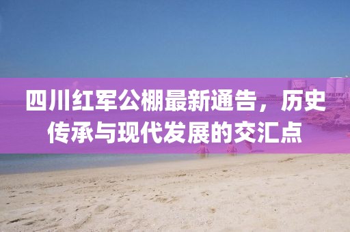 四川红军公棚最新通告，历史传承与现代发展的交汇点
