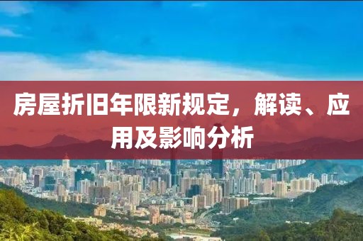 房屋折旧年限新规定，解读、应用及影响分析
